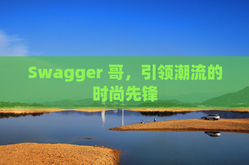 Swagger 哥，引领潮流的时尚先锋